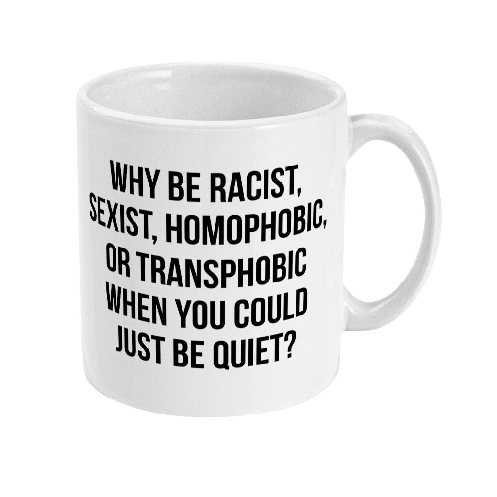 Why be Racist, Sexist, Homophobic, or Transphobic when you can just be Quiet Mug, Equality Statement Slogan cup, Fast Free Free UK Shipping - Topbootee