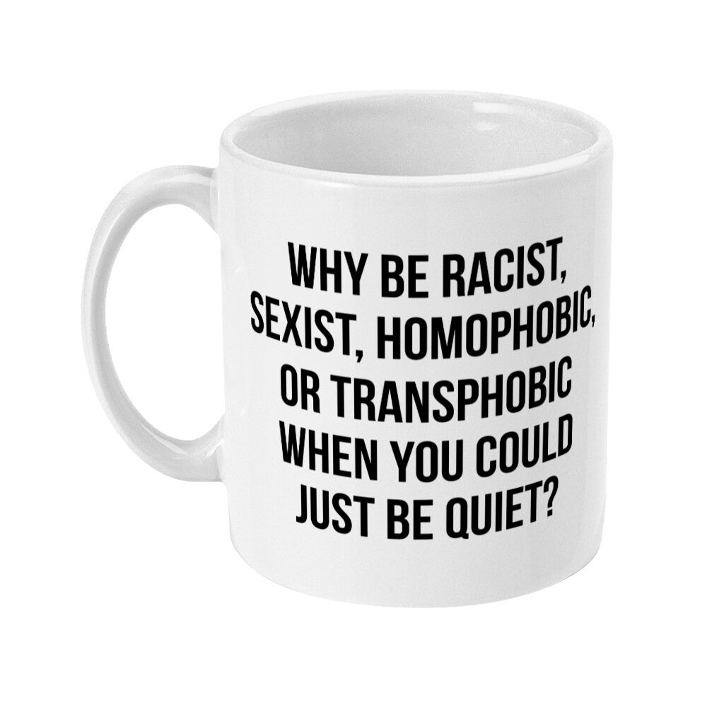 Why be Racist, Sexist, Homophobic, or Transphobic when you can just be Quiet Mug, Equality Statement Slogan cup, Fast Free Free UK Shipping - Topbootee